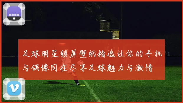 足球明星锁屏壁纸精选让你的手机与偶像同在尽享足球魅力与激情