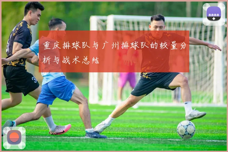 重庆排球队与广州排球队的较量分析与战术总结