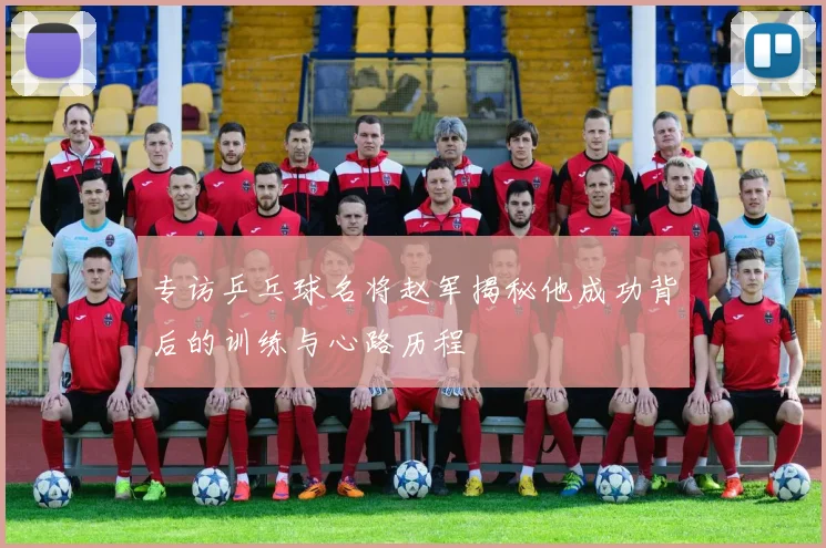 专访乒乓球名将赵军揭秘他成功背后的训练与心路历程