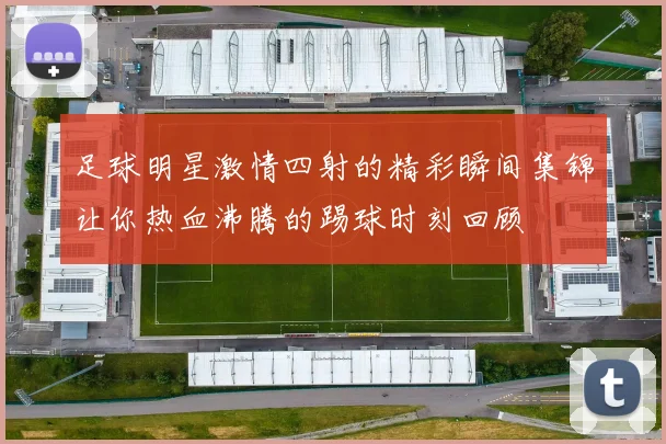 足球明星激情四射的精彩瞬间集锦让你热血沸腾的踢球时刻回顾