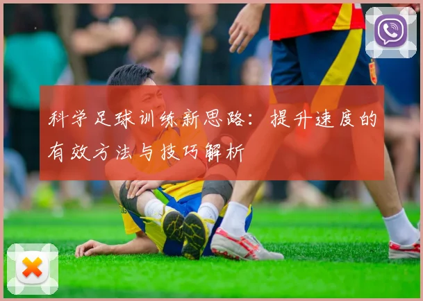科学足球训练新思路：提升速度的有效方法与技巧解析