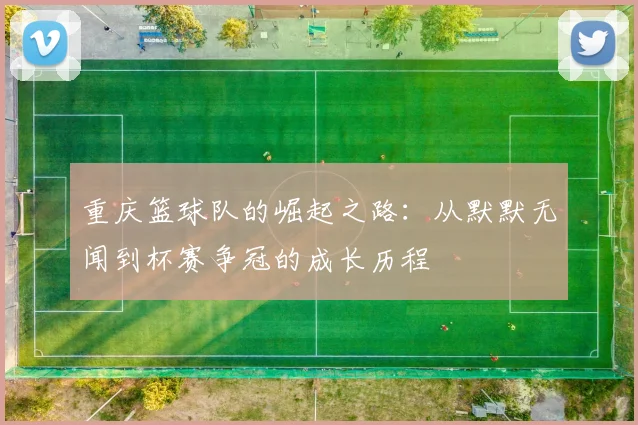 重庆篮球队的崛起之路：从默默无闻到杯赛争冠的成长历程