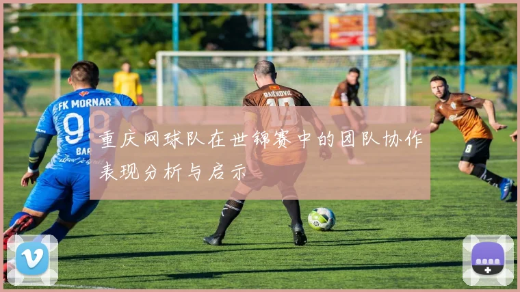 重庆网球队在世锦赛中的团队协作表现分析与启示