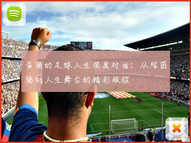 黄丽的足球人生深度对话：从绿茵场到人生舞台的精彩旅程