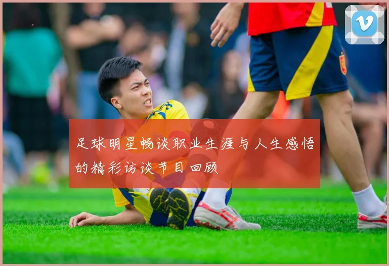 足球明星畅谈职业生涯与人生感悟的精彩访谈节目回顾