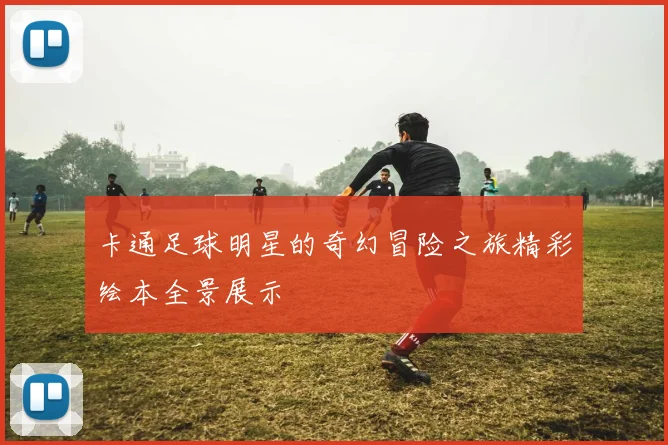 卡通足球明星的奇幻冒险之旅精彩绘本全景展示
