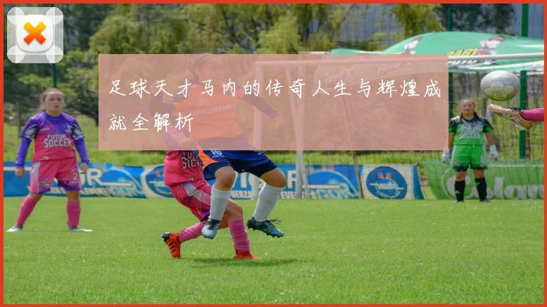 足球天才马内的传奇人生与辉煌成就全解析