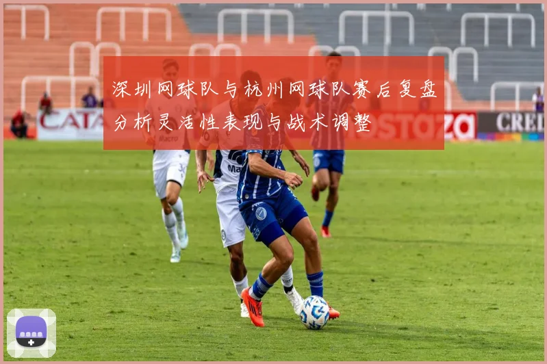 深圳网球队与杭州网球队赛后复盘分析灵活性表现与战术调整