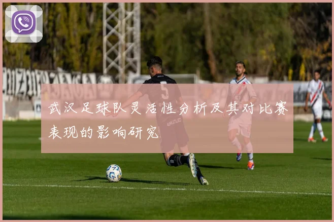 武汉足球队灵活性分析及其对比赛表现的影响研究
