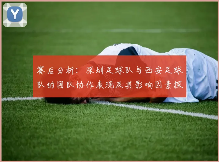 赛后分析：深圳足球队与西安足球队的团队协作表现及其影响因素探讨