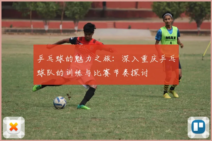 乒乓球的魅力之旅：深入重庆乒乓球队的训练与比赛节奏探讨