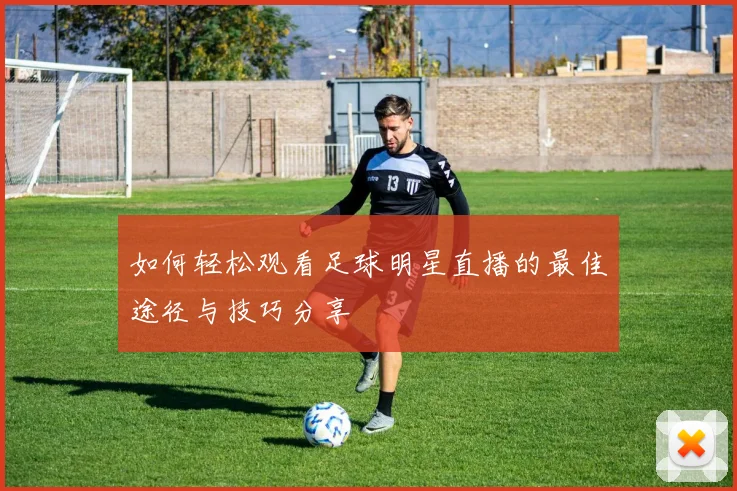 如何轻松观看足球明星直播的最佳途径与技巧分享
