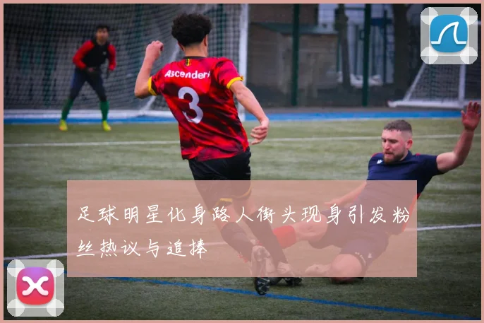 足球明星化身路人街头现身引发粉丝热议与追捧