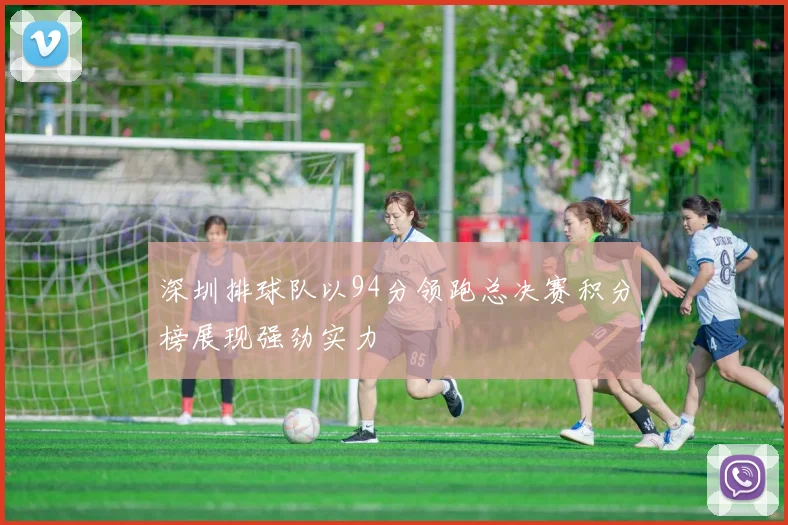 深圳排球队以94分领跑总决赛积分榜展现强劲实力