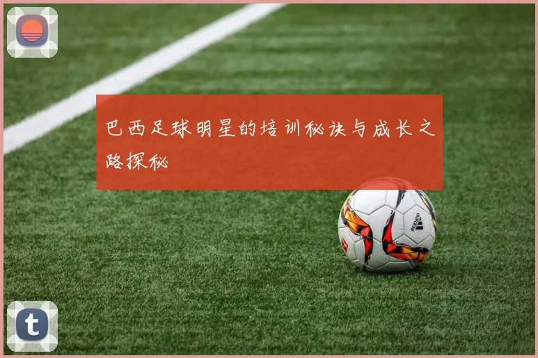 巴西足球明星的培训秘诀与成长之路探秘