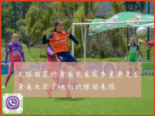 足球明星的身高究竟有多重要是否身高决定了他们的球场表现