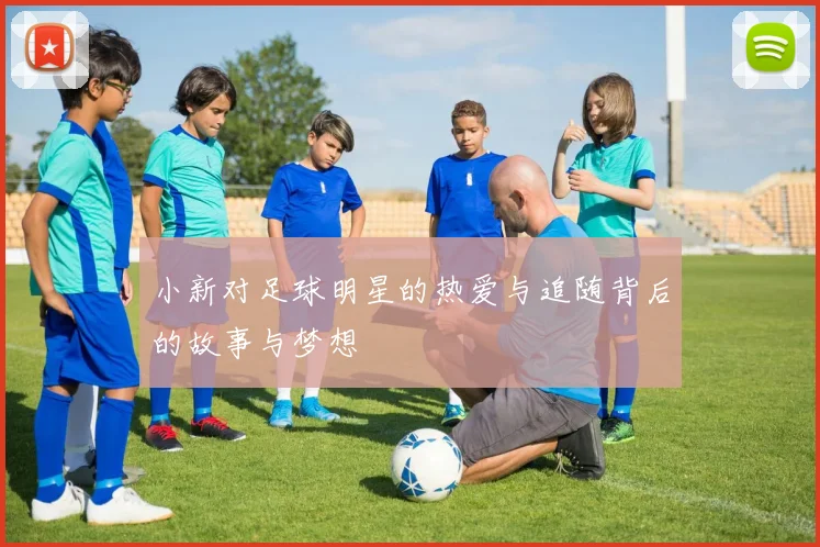 小新对足球明星的热爱与追随背后的故事与梦想