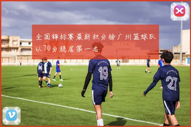 全国锦标赛最新积分榜广州篮球队以70分稳居第一名
