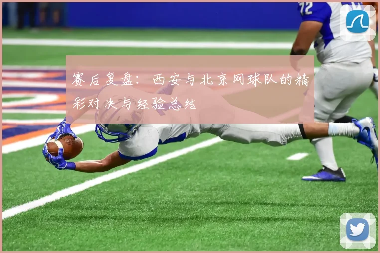 赛后复盘：西安与北京网球队的精彩对决与经验总结