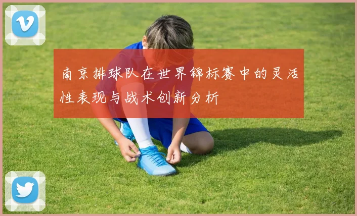 南京排球队在世界锦标赛中的灵活性表现与战术创新分析