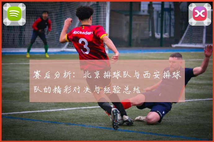 赛后分析：北京排球队与西安排球队的精彩对决与经验总结