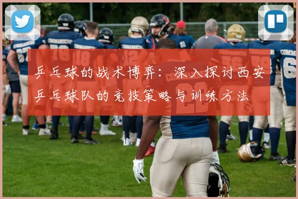 乒乓球的战术博弈：深入探讨西安乒乓球队的竞技策略与训练方法