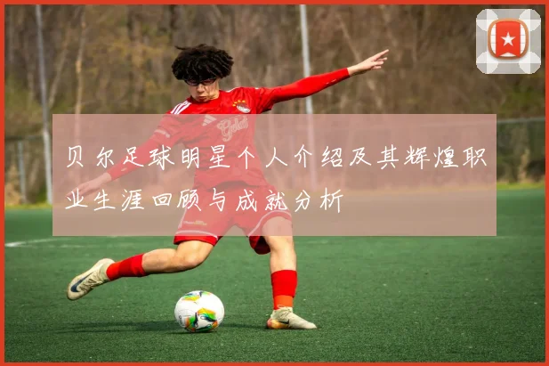 贝尔足球明星个人介绍及其辉煌职业生涯回顾与成就分析
