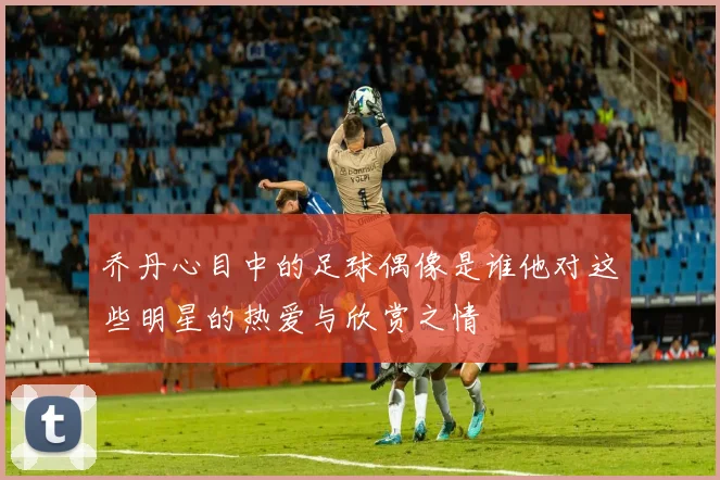乔丹心目中的足球偶像是谁他对这些明星的热爱与欣赏之情