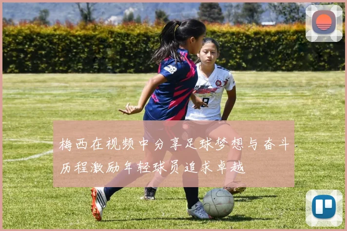 梅西在视频中分享足球梦想与奋斗历程激励年轻球员追求卓越