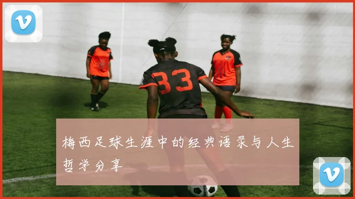 梅西足球生涯中的经典语录与人生哲学分享