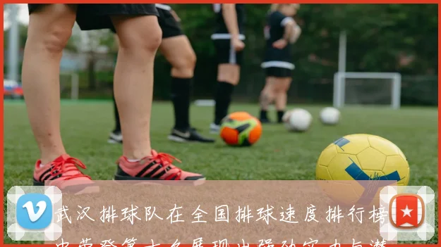 武汉排球队在全国排球速度排行榜中荣登第十名展现出强劲实力与潜力