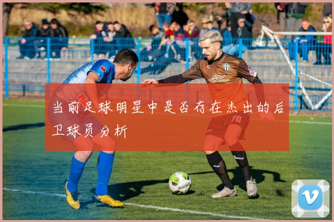 当前足球明星中是否存在杰出的后卫球员分析