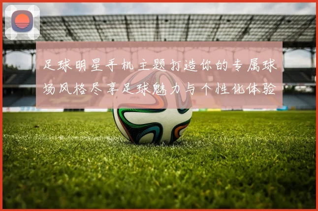 足球明星手机主题打造你的专属球场风格尽享足球魅力与个性化体验