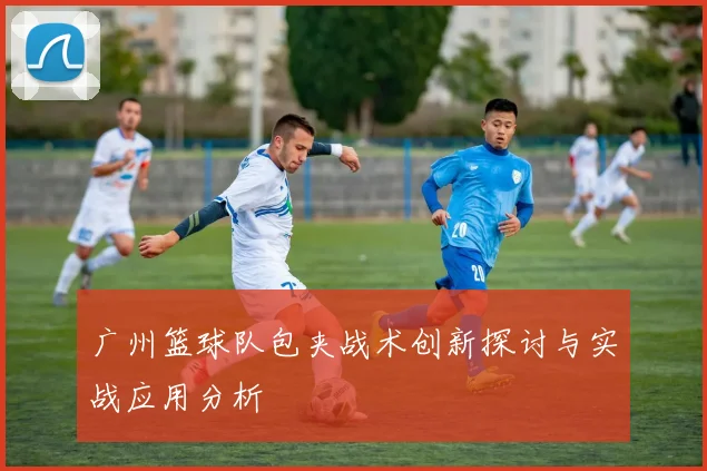 广州篮球队包夹战术创新探讨与实战应用分析