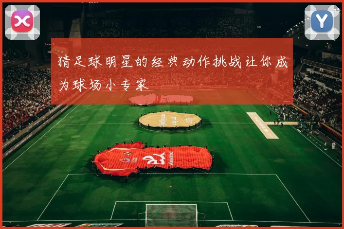 猜足球明星的经典动作挑战让你成为球场小专家