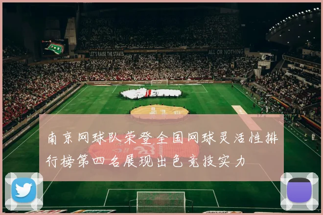 南京网球队荣登全国网球灵活性排行榜第四名展现出色竞技实力