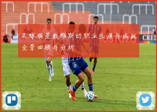 足球明星戴维斯的职业生涯与成就全景回顾与分析