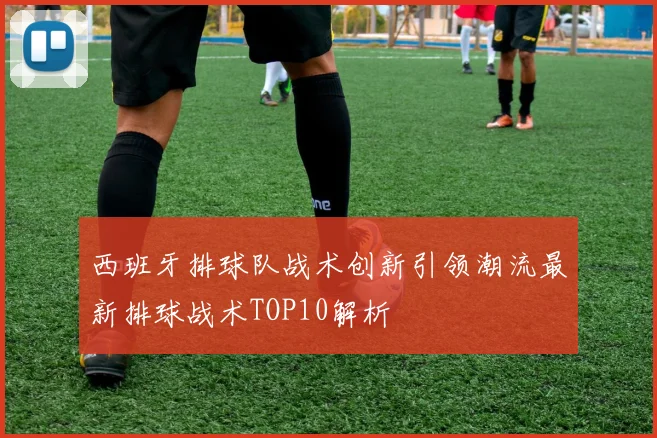 西班牙排球队战术创新引领潮流最新排球战术TOP10解析