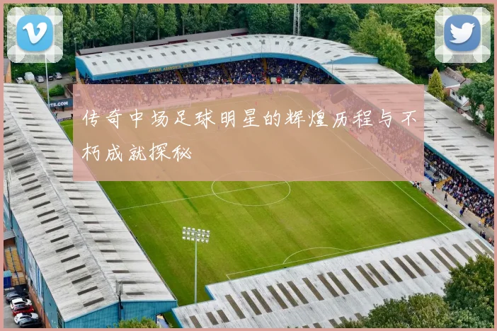 传奇中场足球明星的辉煌历程与不朽成就探秘