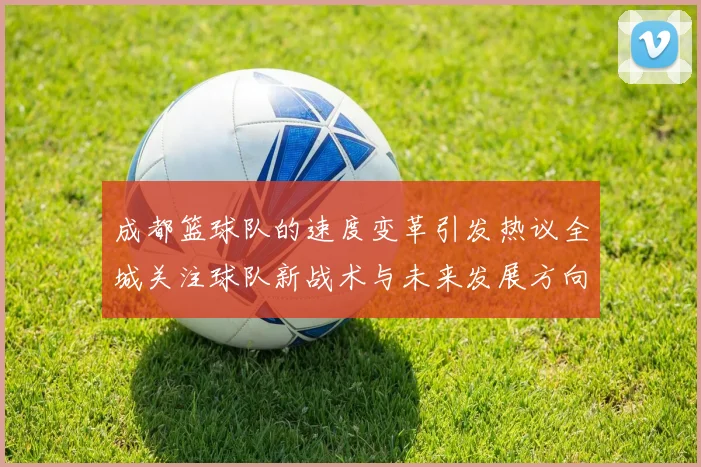 成都篮球队的速度变革引发热议全城关注球队新战术与未来发展方向