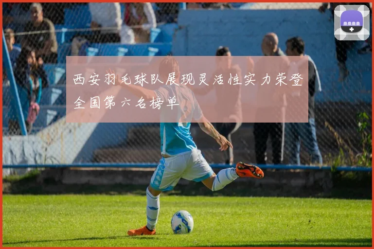 西安羽毛球队展现灵活性实力荣登全国第六名榜单