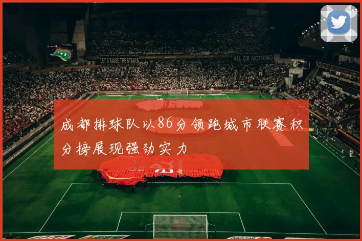 成都排球队以86分领跑城市联赛积分榜展现强劲实力