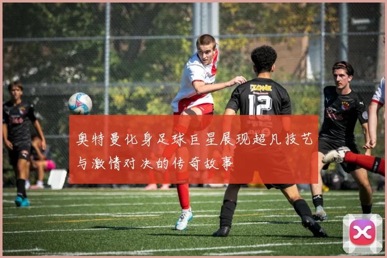 奥特曼化身足球巨星展现超凡技艺与激情对决的传奇故事