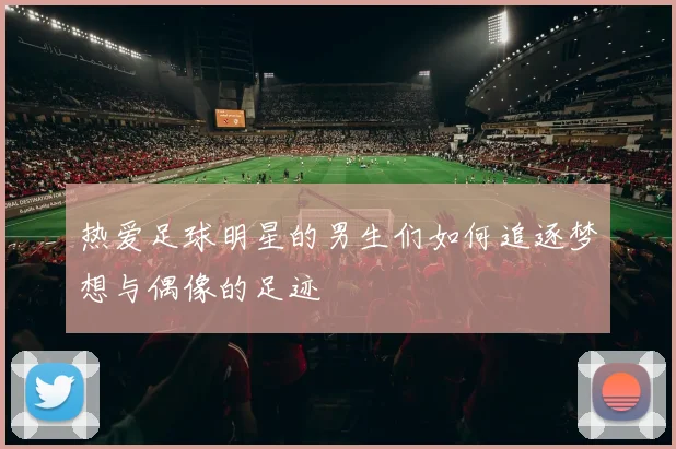 热爱足球明星的男生们如何追逐梦想与偶像的足迹